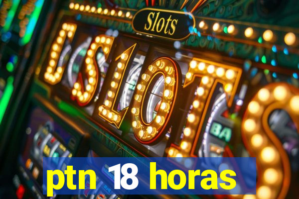 ptn 18 horas